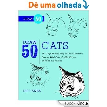 Draw 50 Cats: The Step-by-Step Way to Draw Domestic Breeds, Wild Cats, Cuddly Kittens, and Famous Felines [eBook Kindle]