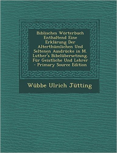 Biblisches Worterbuch Enthaltend Eine Erklarung Der Alterthumlichen Und Seltenen Ausdrucke in M. Luther's Bibelubersetzung. Fur Geistliche Und Lehrer
