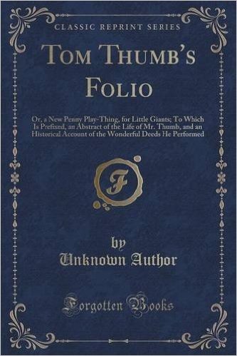 Tom Thumb's Folio: Or, a New Penny Play-Thing, for Little Giants; To Which Is Prefixed, an Abstract of the Life of Mr. Thumb, and an Historical ... Deeds He Performed (Classic Reprint)