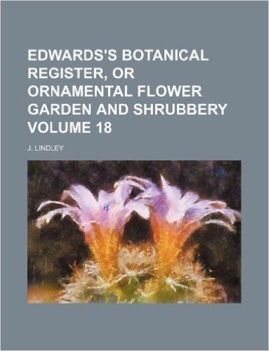 Edwards's Botanical Register, or Ornamental Flower Garden and Shrubbery Volume 18