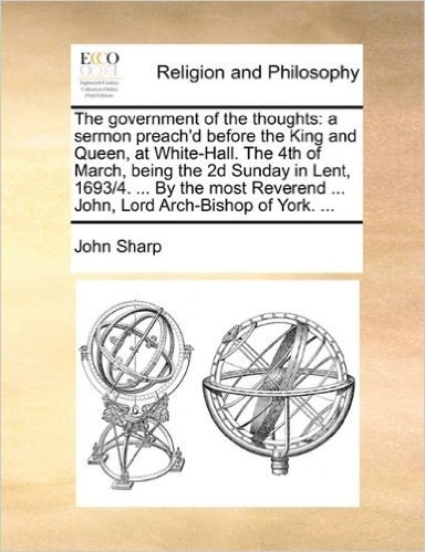 The Government of the Thoughts: A Sermon Preach'd Before the King and Queen, at White-Hall. the 4th of March, Being the 2D Sunday in Lent, 1693/4. ... ... ... John, Lord Arch-Bishop of York. ...