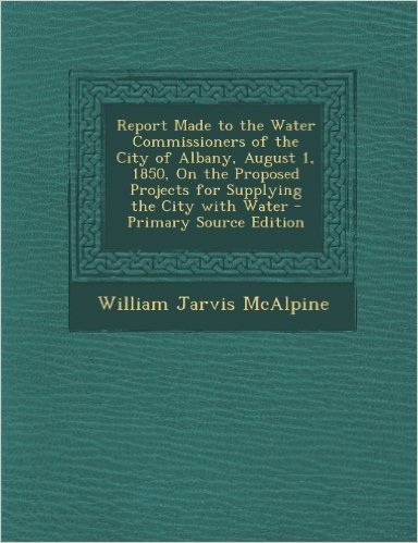Report Made to the Water Commissioners of the City of Albany, August 1, 1850, on the Proposed Projects for Supplying the City with Water - Primary Sou