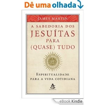 A sabedoria dos jesuítas para (quase) tudo: Espiritualidade para a vida cotidiana [eBook Kindle]