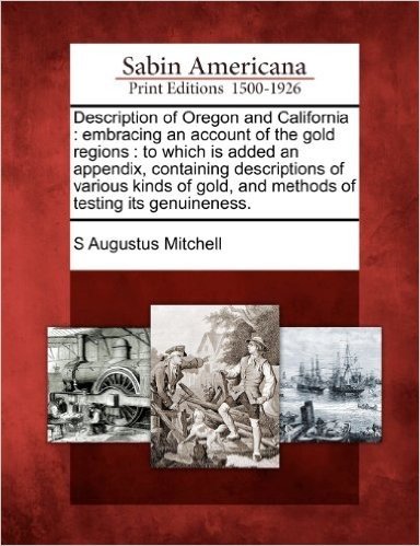 Description of Oregon and California: Embracing an Account of the Gold Regions: To Which Is Added an Appendix, Containing Descriptions of Various Kinds of Gold, and Methods of Testing Its Genuineness.