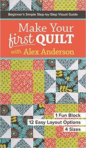 Make Your First Quilt with Alex Anderson: Beginner S Simple Step-By-Step Visual Guide 1 Fun Block, 12 Easy Layout Options, 4 Sizes