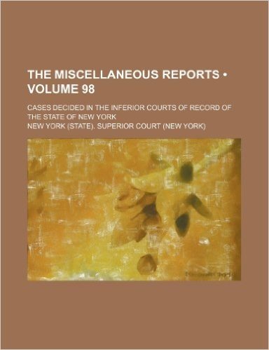 The Miscellaneous Reports (Volume 98); Cases Decided in the Inferior Courts of Record of the State of New York