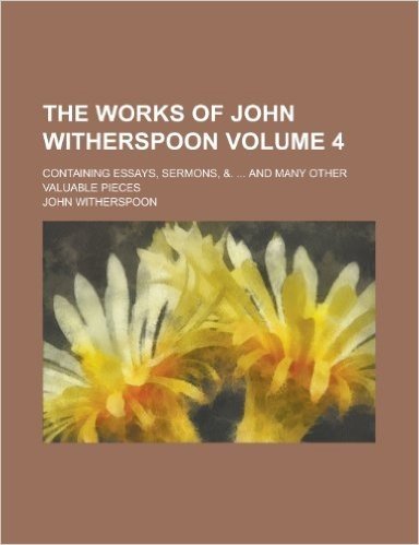 The Works of John Witherspoon; Containing Essays, Sermons, &. ... and Many Other Valuable Pieces Volume 4