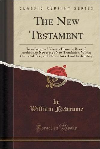 The New Testament: In an Improved Version Upon the Basis of Archbishop Newcome's New Translation, with a Corrected Text, and Notes Critical and Explanatory (Classic Reprint)
