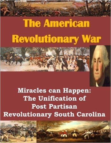 The American Revolutionary War: Miracles Can Happen: The Unification of Post Partisan Revolutionary South Carolina