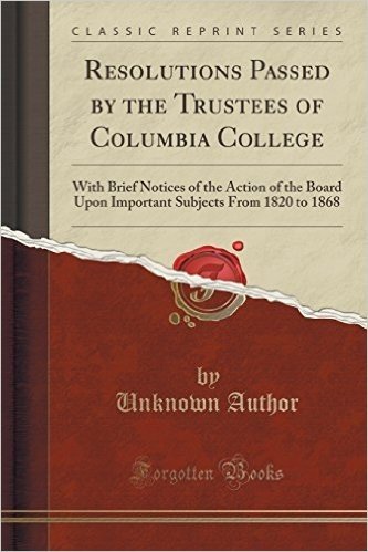 Resolutions Passed by the Trustees of Columbia College: With Brief Notices of the Action of the Board Upon Important Subjects from 1820 to 1868 (Classic Reprint)