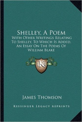 Shelley, a Poem: With Other Writings Relating to Shelley, to Which Is Added, an Essay on the Poems of William Blake