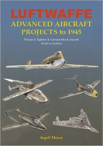 Luftwaffe Advanced Aircraft Projects to 1945: Volume 1: Fighters & Ground-Attack Aircraft, Arado to Junkers