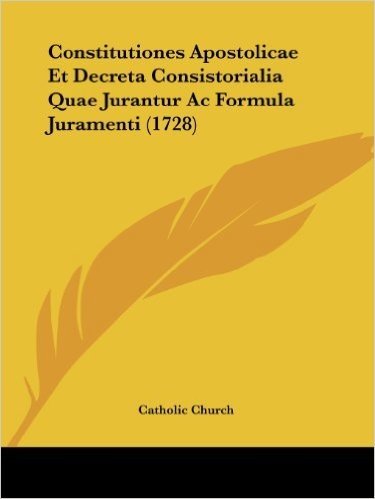 Constitutiones Apostolicae Et Decreta Consistorialia Quae Jurantur AC Formula Juramenti (1728)