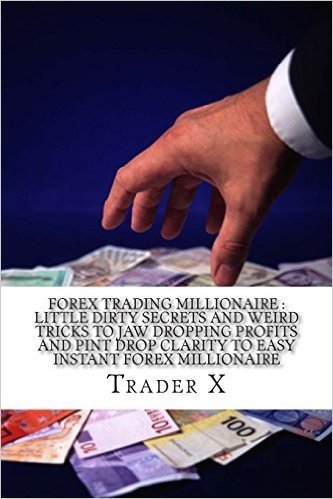 Forex Trading Millionaire: Little Dirty Secrets and Weird Tricks to Jaw Dropping Profits and Pin Drop Clarity to Easy Instant Forex Millionaire: