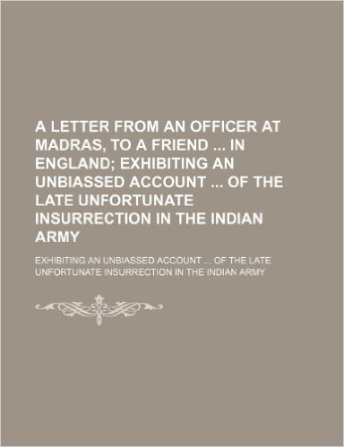 A Letter from an Officer at Madras, to a Friend in England; Exhibiting an Unbiassed Account of the Late Unfortunate Insurrection in the Indian Army. ... Unfortunate Insurrection in the Indian Army