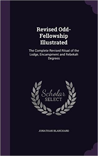 Revised Odd-Fellowship Illustrated: The Complete Revised Ritual of the Lodge, Encampment and Rebekah Degrees