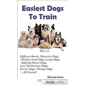 Easiest Dogs To Train - Different Breeds, Miniature Dogs, Medium Sized Dogs, Large Dogs, Adopting Rescue Dogs, Low Maintenance Dogs, Service Dogs, Therapy Dogs - All Covered (English Edition) [Kindle-editie]