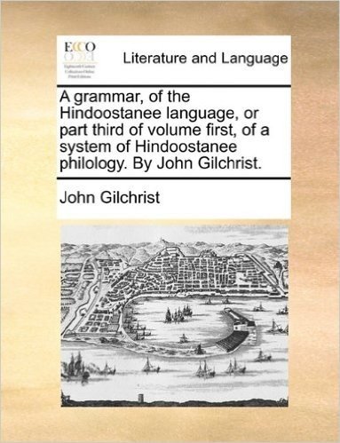 A Grammar, of the Hindoostanee Language, or Part Third of Volume First, of a System of Hindoostanee Philology. by John Gilchrist.