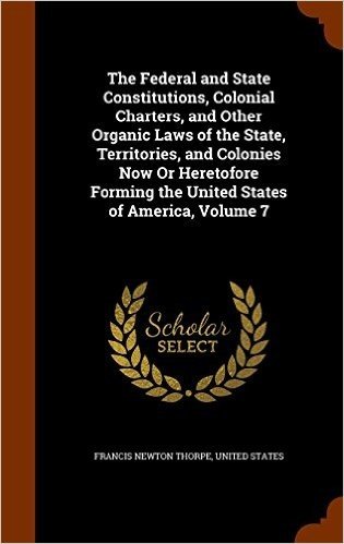 The Federal and State Constitutions, Colonial Charters, and Other Organic Laws of the State, Territories, and Colonies Now or Heretofore Forming the United States of America, Volume 7