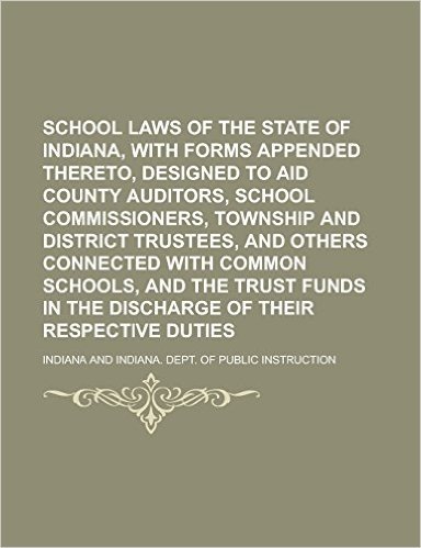 School Laws of the State of Indiana, with Forms Appended Thereto, Designed to Aid County Auditors, School Commissioners, Township and District Trustee