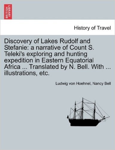 Discovery of Lakes Rudolf and Stefanie: A Narrative of Count S. Teleki's Exploring and Hunting Expedition in Eastern Equatorial Africa ... Translated by N. Bell. with ... Illustrations, Etc. Vol. I.