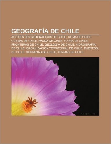 Geografia de Chile: Accidentes Geograficos de Chile, Clima de Chile, Cuevas de Chile, Fauna de Chile, Flora de Chile, Fronteras de Chile