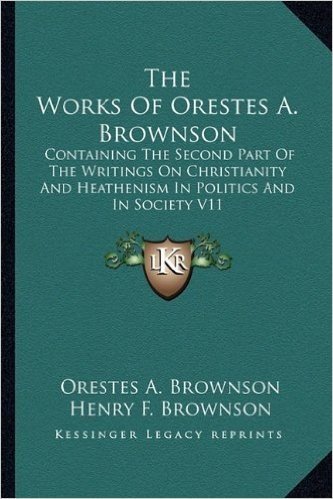 The Works of Orestes A. Brownson: Containing the Second Part of the Writings on Christianity and Heathenism in Politics and in Society V11