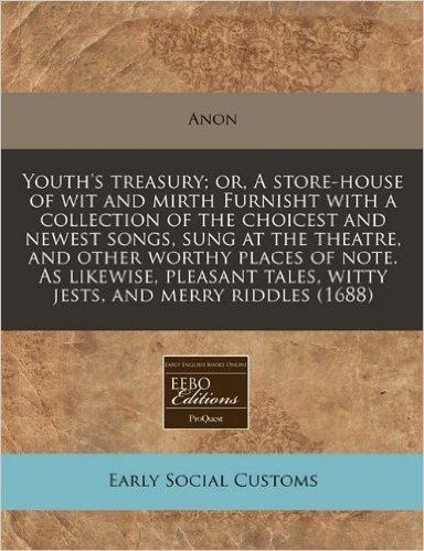 Youth's Treasury; Or, a Store-House of Wit and Mirth Furnisht with a Collection of the Choicest and Newest Songs, Sung at the Theatre, and Other Worth
