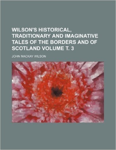 Wilson's Historical, Traditionary and Imaginative Tales of the Borders and of Scotland Volume . 3