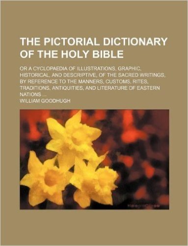 The Pictorial Dictionary of the Holy Bible; Or a Cyclopaedia of Illustrations, Graphic, Historical, and Descriptive, of the Sacred Writings, by Refere