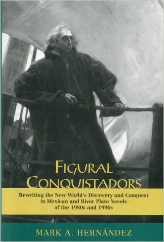Figural Conquistadors: Rewriting the New World's Discovery and Conquest in Mexican and River Plate Novels of the 1980s and 1990s