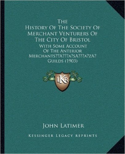 The History of the Society of Merchant Venturers of the City of Bristol: With Some Account of the Anterior Merchantsa Acentsacentsa A-Acentsa Acents G