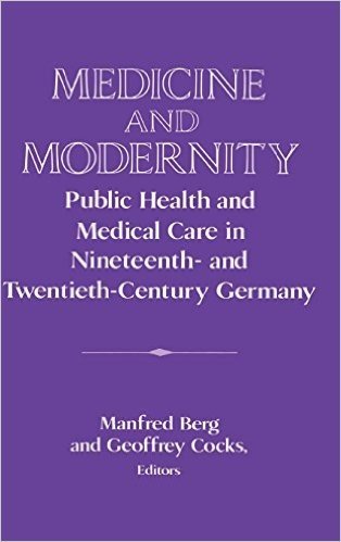 Medicine and Modernity: Public Health and Medical Care in Nineteenth- And Twentieth-Century Germany