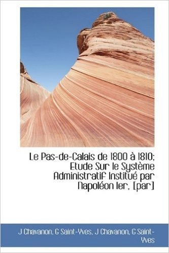 Le Pas-de-Calais de 1800 1810; Etude Sur Le Syst Me Administratif Institu Par Napol on Ier, [Par]