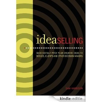 IdeaSelling: Successfully Pitch Your Creative Ideas to Bosses, Clients & other Decision Makers [Kindle-editie]