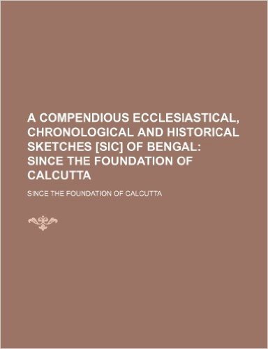 A   Compendious Ecclesiastical, Chronological and Historical Sketches [Sic] of Bengal; Since the Foundation of Calcutta. Since the Foundation of Calcu