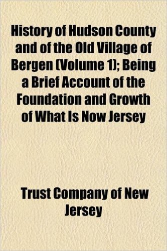 History of Hudson County and of the Old Village of Bergen (Volume 1); Being a Brief Account of the Foundation and Growth of What Is Now Jersey
