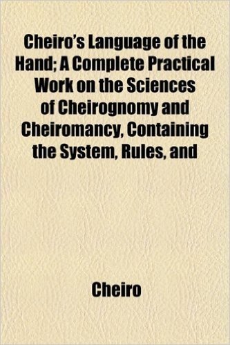 Cheiro's Language of the Hand; A Complete Practical Work on the Sciences of Cheirognomy and Cheiromancy, Containing the System, Rules, and Experience ... and Two Hundred Engravings of Lines