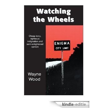 Watching the Wheels: Cheap irony, righteous indignation and semi-enlightened opinion (English Edition) [Kindle-editie]