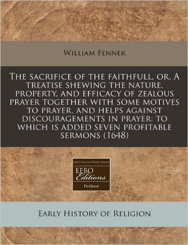 The Sacrifice of the Faithfull, Or, a Treatise Shewing the Nature, Property, and Efficacy of Zealous Prayer Together with Some Motives to Prayer, and ... Is Added Seven Profitable Sermons (1648) baixar