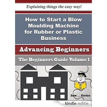 How to Start a Blow Moulding Machine for Rubber or Plastic Business (Beginners Guide) (English Edition) [Kindle-editie]