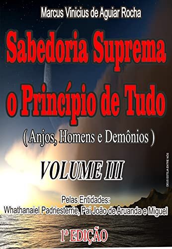 SABEDORIA SUPREMA O PRINCÍPIO DE TUDO: ( Anjos, Homens e Demônios ) VOLUME III