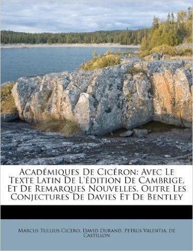 Academiques de Ciceron: Avec Le Texte Latin de L'Edition de Cambrige, Et de Remarques Nouvelles, Outre Les Conjectures de Davies Et de Bentley
