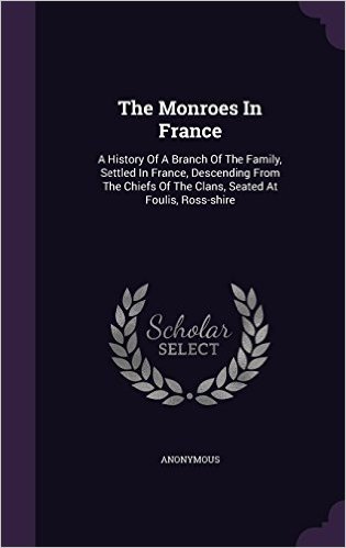 The Monroes in France: A History of a Branch of the Family, Settled in France, Descending from the Chiefs of the Clans, Seated at Foulis, Ross-Shire