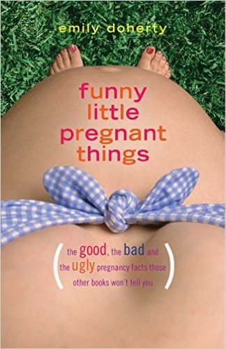 Funny Little Pregnant Things: The Good, the Bad and the Just Plain Gross Things about Pregnancy That Other Books Aren T Going to Tell You.