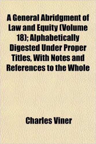 A General Abridgment of Law and Equity (Volume 18); Alphabetically Digested Under Proper Titles, with Notes and References to the Whole