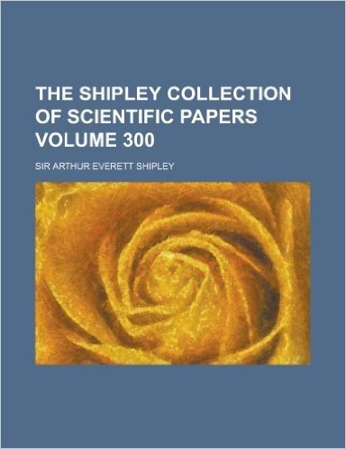The Shipley Collection of Scientific Papers Volume 300