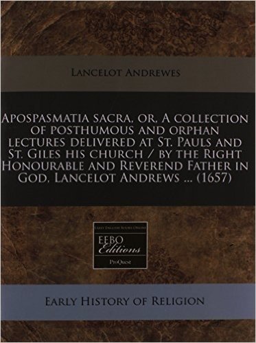 Apospasmatia Sacra, Or, a Collection of Posthumous and Orphan Lectures Delivered at St. Pauls and St. Giles His Church / By the Right Honourable and Reverend Father in God, Lancelot Andrews ... (1657)