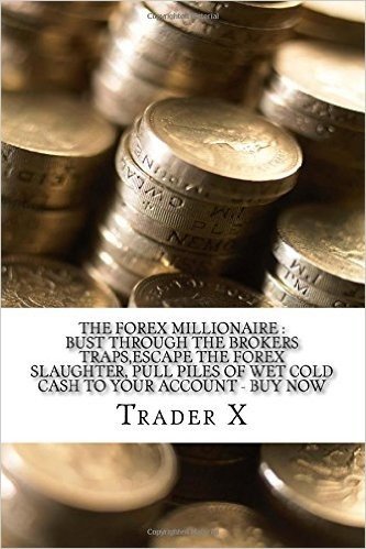 The Forex Millionaire: Bust Through the Brokers Traps, Escape the Forex Slaughter, Pull Piles of Wet Cold Cash to Your Account - Buy Now: Become the New Rich, Live Anywhere, Escape the 9-5