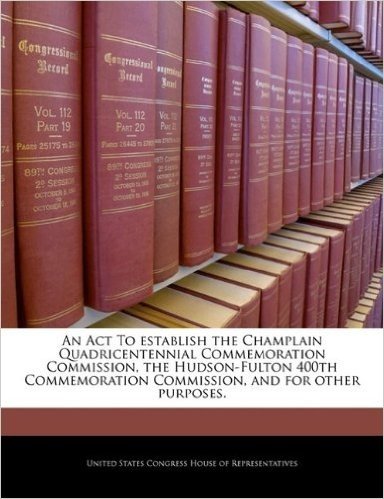 An  ACT to Establish the Champlain Quadricentennial Commemoration Commission, the Hudson-Fulton 400th Commemoration Commission, and for Other Purposes